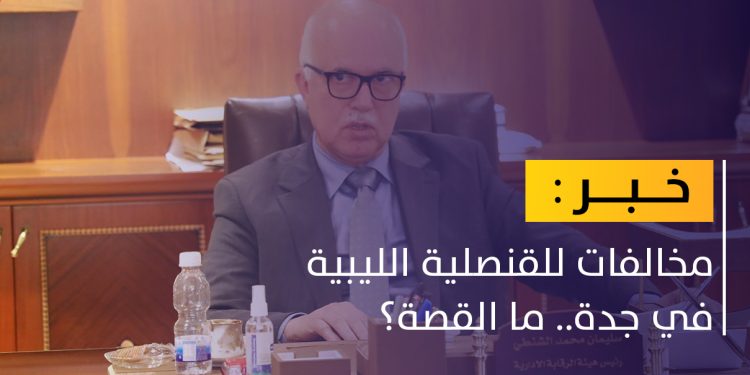 الرقابة الإدارية تكشف لـ أبعاد عن مخالفات للقنصلية الليبية بجدة