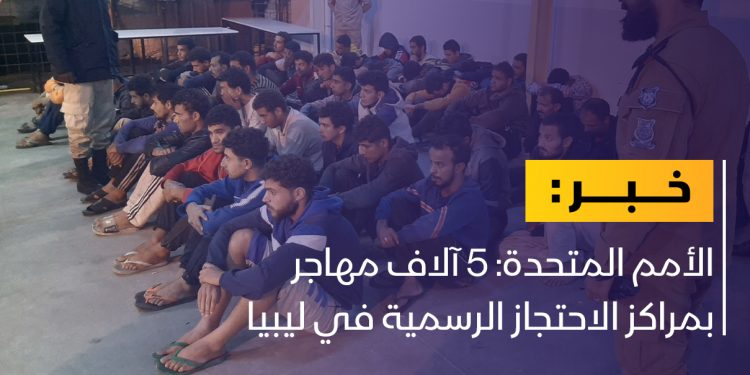 الأمم المتحدة: 5 آلاف مهاجر بمراكز الاحتجاز الرسمية في ليبيا