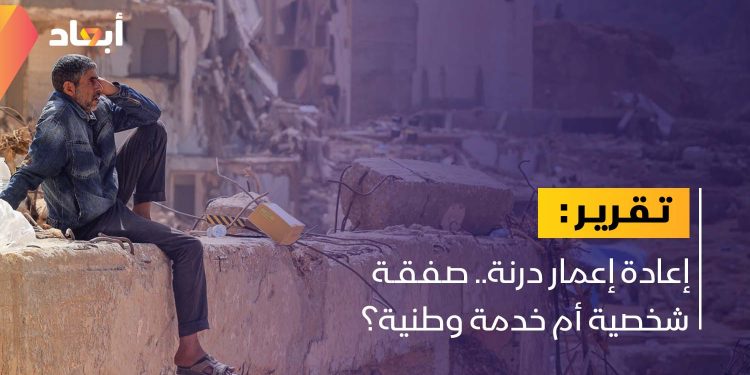إعادة إعمار درنة.. صفقة شخصية أم خدمة وطنية؟